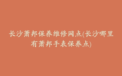 长沙萧邦保养维修网点(长沙哪里有萧邦手表保养点)