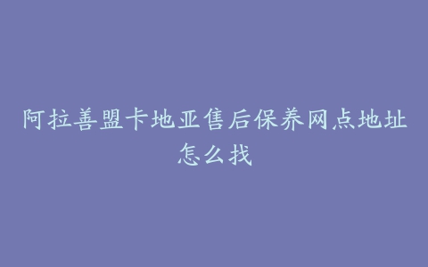 阿拉善盟卡地亚售后保养网点地址怎么找