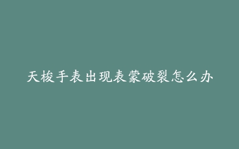 天梭手表出现表蒙破裂怎么办