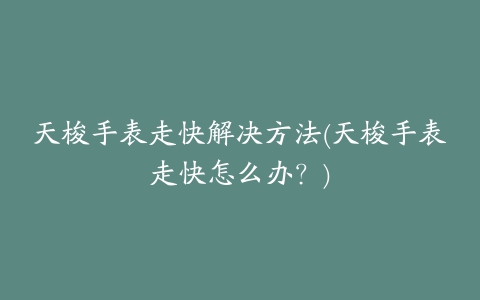 天梭手表走快解决方法(天梭手表走快怎么办？)