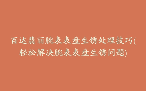 百达翡丽腕表表盘生锈处理技巧(轻松解决腕表表盘生锈问题)
