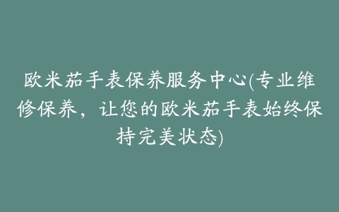 欧米茄手表保养服务中心(专业维修保养,让您的欧米茄手表始终保持完美状态)