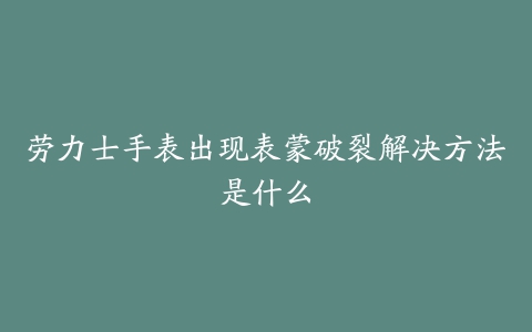 劳力士手表出现表蒙破裂解决方法是什么
