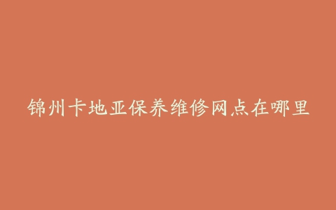 锦州卡地亚保养维修网点在哪里