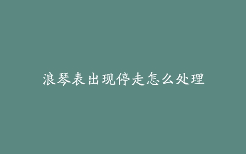 浪琴表出现停走怎么处理