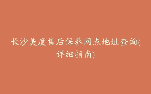 长沙美度售后保养网点地址查询(详细指南)