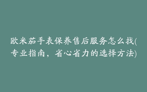 欧米茄手表保养售后服务怎么找(专业指南，省心省力的选择方法)