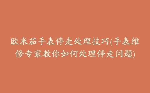 欧米茄手表停走处理技巧(手表维修专家教你如何处理停走问题)