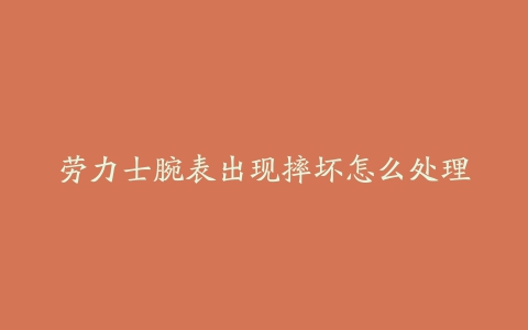 劳力士腕表出现摔坏怎么处理