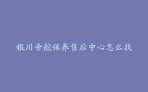 银川帝舵保养售后中心怎么找