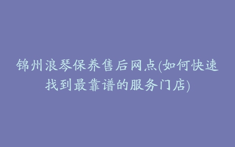 锦州浪琴保养售后网点(如何快速找到最靠谱的服务门店)