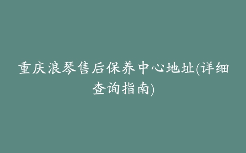 重庆浪琴售后保养中心地址(详细查询指南)