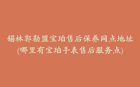 锡林郭勒盟宝珀售后保养网点地址(哪里有宝珀手表售后服务点)