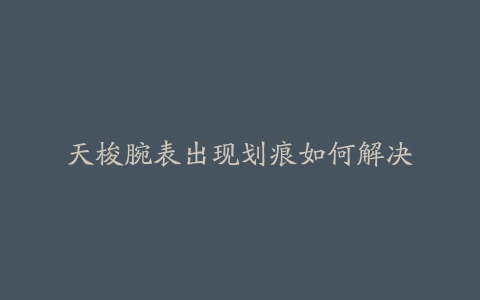 天梭腕表出现划痕如何解决