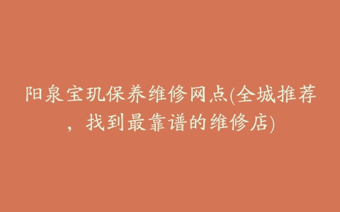 阳泉宝玑保养维修网点(全城推荐,找到最靠谱的维修店)