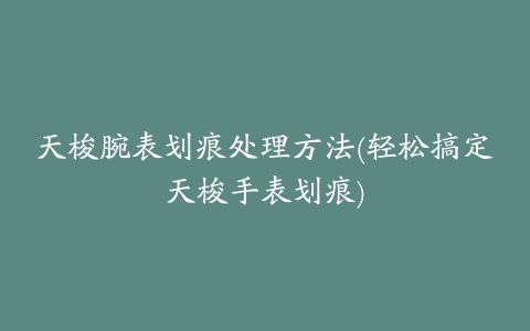 天梭腕表划痕处理方法(轻松搞定天梭手表划痕)