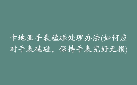 卡地亚手表磕碰处理办法(如何应对手表磕碰,保持手表完好无损)