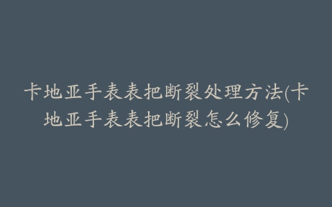 卡地亚手表表把断裂处理方法(卡地亚手表表把断裂怎么修复)
