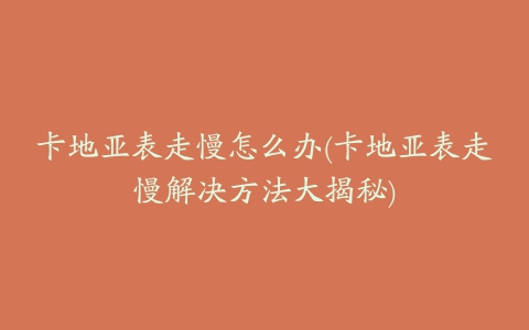 卡地亚表走慢怎么办(卡地亚表走慢解决方法大揭秘)