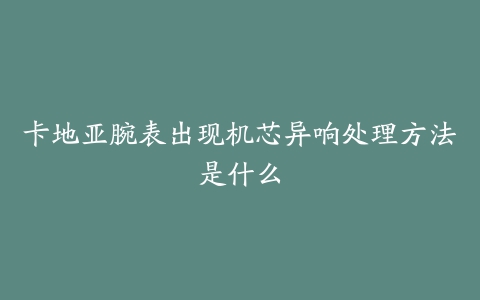 卡地亚腕表出现机芯异响处理方法是什么