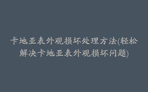 卡地亚表外观损坏处理方法(轻松解决卡地亚表外观损坏问题)