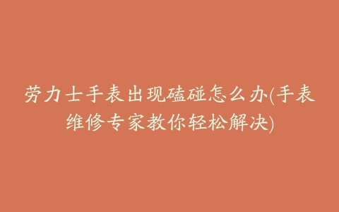 劳力士手表出现磕碰怎么办(手表维修专家教你轻松解决)