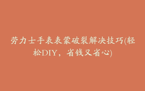 劳力士手表表蒙破裂解决技巧(轻松DIY，省钱又省心)