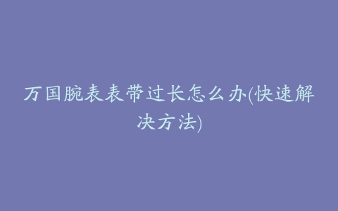 万国腕表表带过长怎么办(快速解决方法)