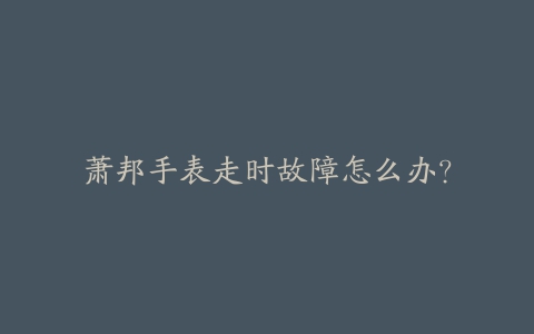 萧邦手表走时故障怎么办?