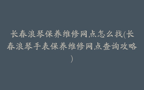 长春浪琴保养维修网点怎么找(长春浪琴手表保养维修网点查询攻略)