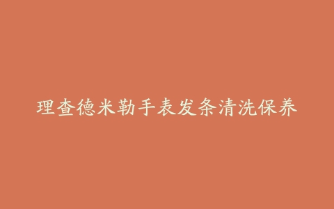 理查德米勒手表发条清洗保养