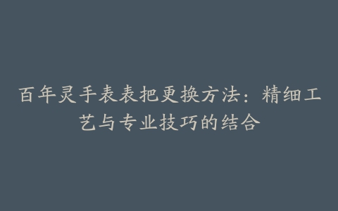 百年灵手表表把更换方法:精细工艺与专业技巧的结合