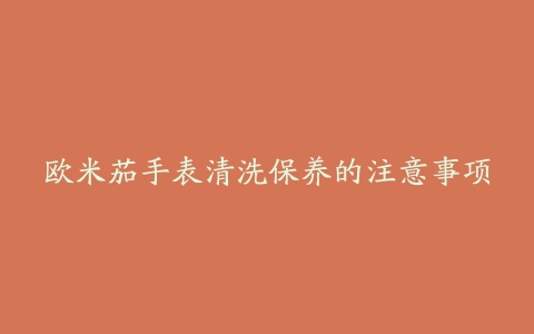 欧米茄手表清洗保养的注意事项