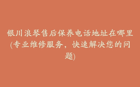银川浪琴售后保养电话地址在哪里(专业维修服务，快速解决您的问题)