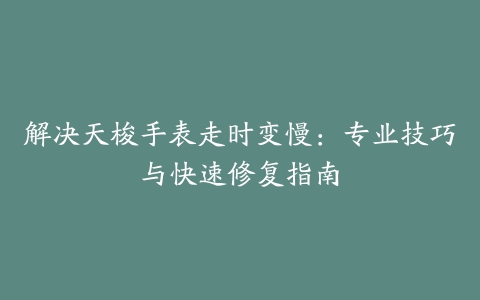 解决天梭手表走时变慢:专业技巧与快速修复指南