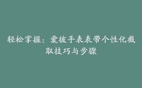 轻松掌握:爱彼手表表带个性化截取技巧与步骤