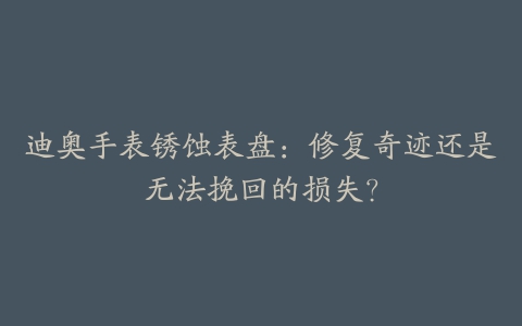 迪奥手表锈蚀表盘:修复奇迹还是无法挽回的损失?