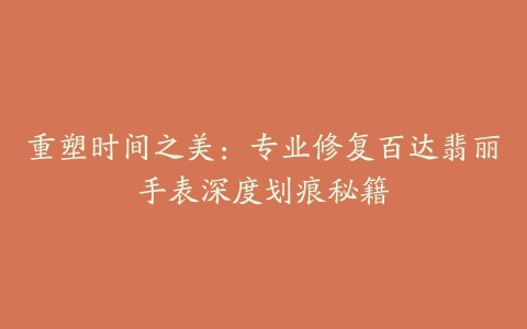 重塑时间之美:专业修复百达翡丽手表深度划痕秘籍