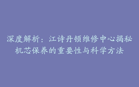 深度解析:江诗丹顿维修中心揭秘机芯保养的重要性与科学方法