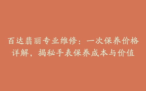 百达翡丽专业维修:一次保养价格详解,揭秘手表保养成本与价值