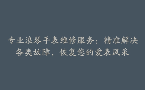 专业浪琴手表维修服务:精准解决各类故障,恢复您的爱表风采