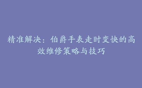 精准解决:伯爵手表走时变快的高效维修策略与技巧