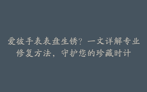 爱彼手表表盘生锈?一文详解专业修复方法,守护您的珍藏时计