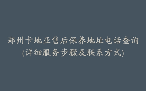 郑州卡地亚售后保养地址电话查询(详细服务步骤及联系方式)