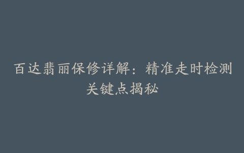 百达翡丽保修详解：精准走时检测关键点揭秘