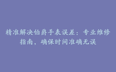 精准解决伯爵手表误差:专业维修指南,确保时间准确无误