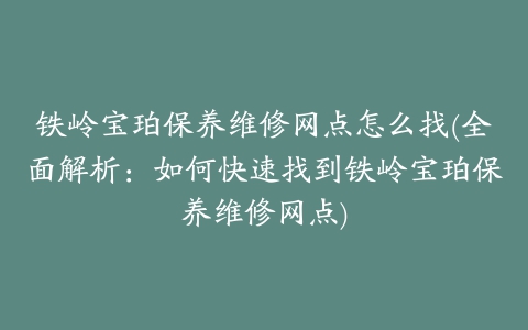 铁岭宝珀保养维修网点怎么找(全面解析:如何快速找到铁岭宝珀保养维修网点)
