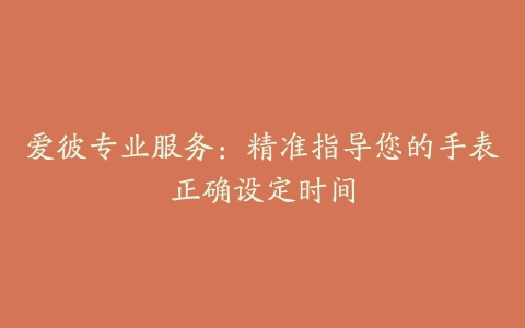 爱彼专业服务:精准指导您的手表正确设定时间