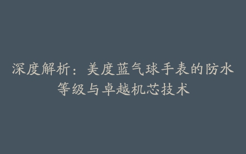 深度解析：美度蓝气球手表的防水等级与卓越机芯技术