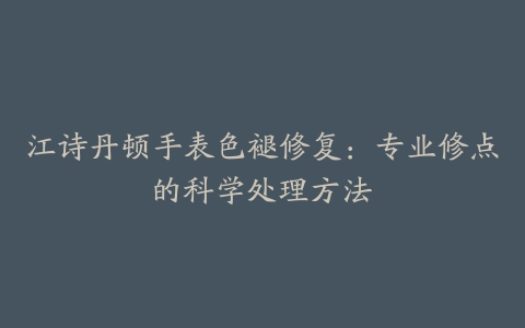 江诗丹顿手表色褪修复:专业修点的科学处理方法